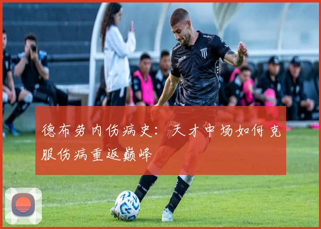 德布劳内伤病史:天才中场如何克服伤病重返巅峰