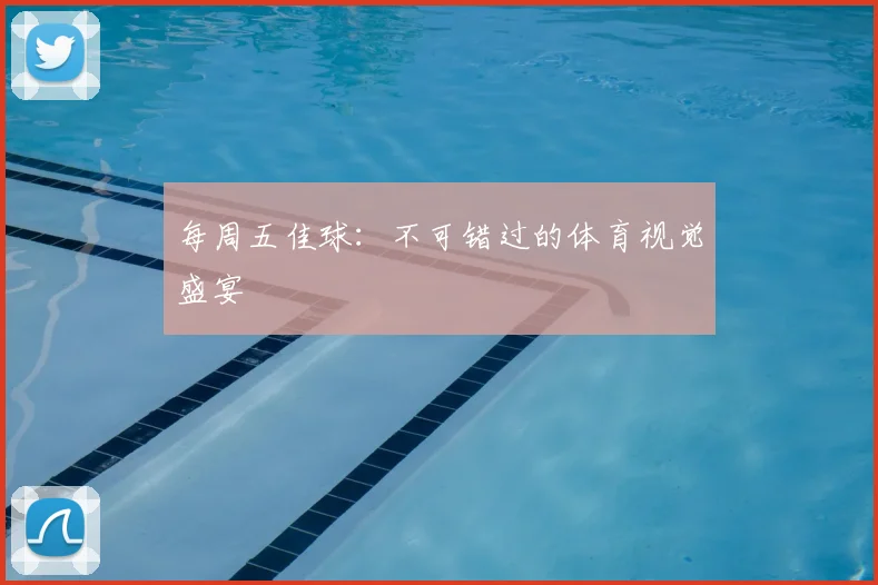 每周五佳球：不可错过的体育视觉盛宴
