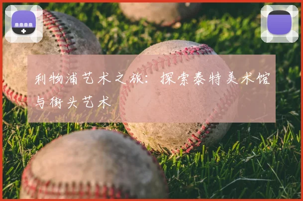 利物浦艺术之旅:探索泰特美术馆与街头艺术