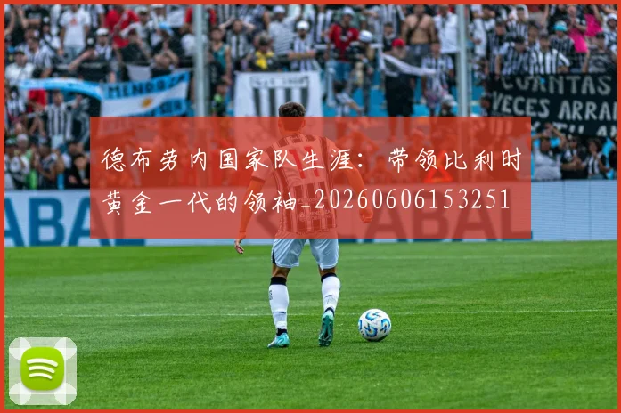 德布劳内国家队生涯:带领比利时黄金一代的领袖_20260606153251