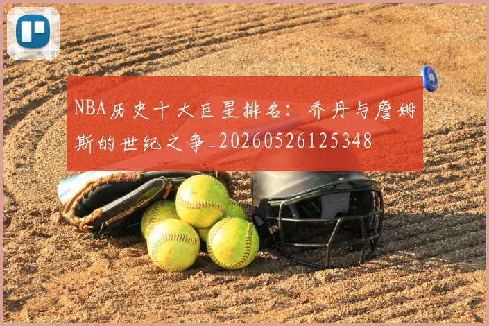 NBA历史十大巨星排名:乔丹与詹姆斯的世纪之争_20260526125348