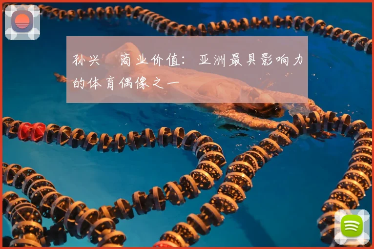 孙兴慜商业价值:亚洲最具影响力的体育偶像之一