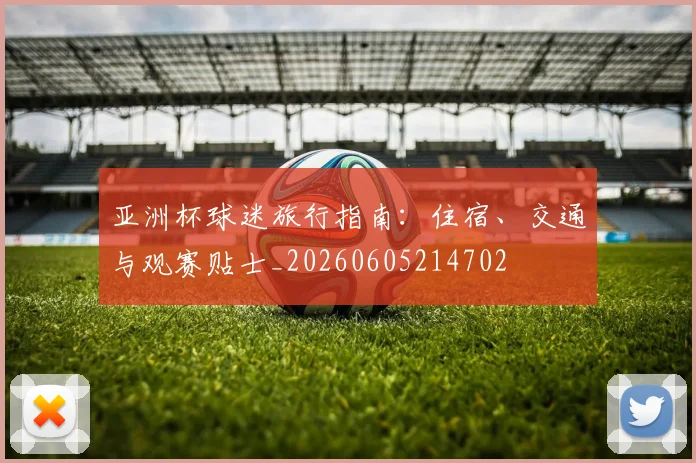 亚洲杯球迷旅行指南：住宿、交通与观赛贴士_20260605214702