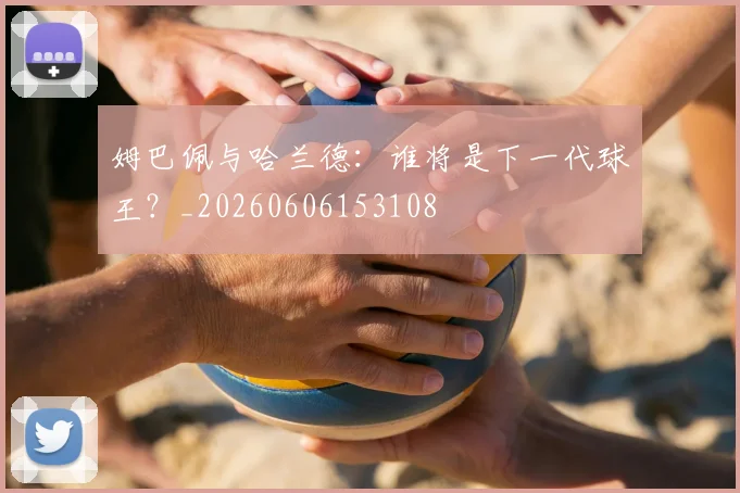姆巴佩与哈兰德:谁将是下一代球王?_20260606153108