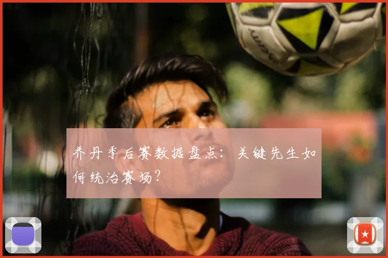 乔丹季后赛数据盘点:关键先生如何统治赛场?