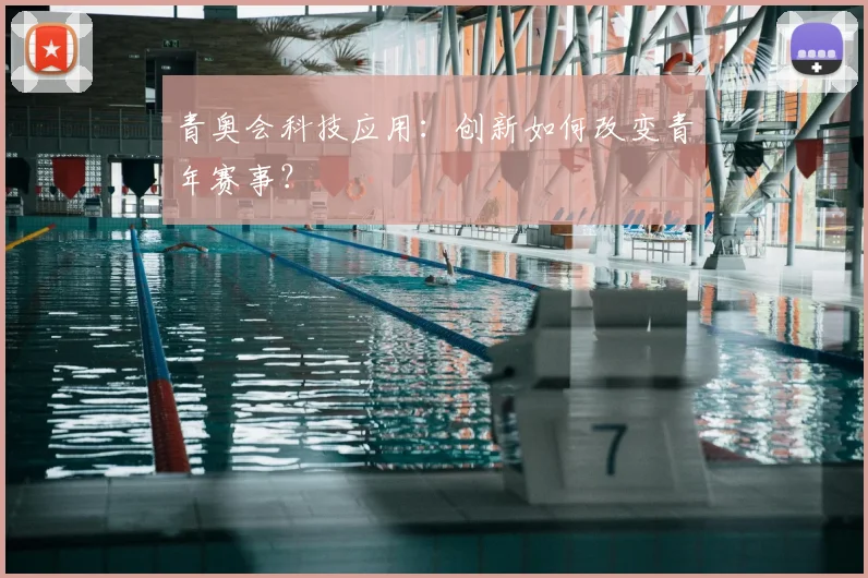 青奥会科技应用:创新如何改变青年赛事?