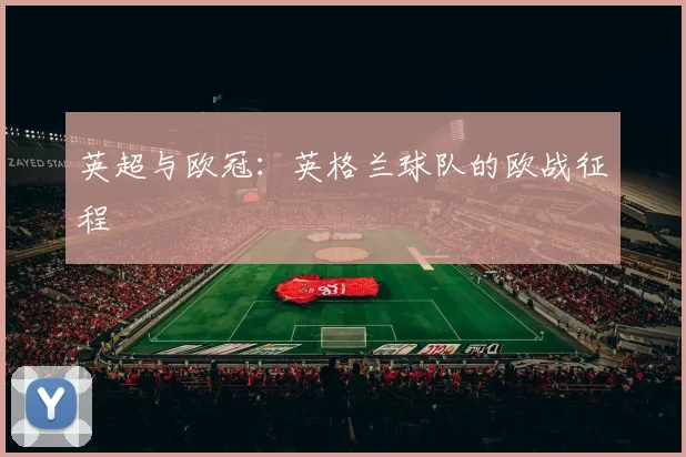 英超与欧冠:英格兰球队的欧战征程