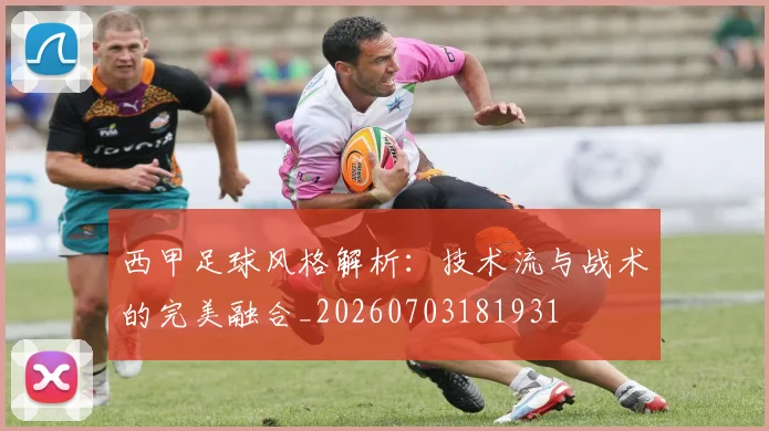 西甲足球风格解析:技术流与战术的完美融合_20260703181931