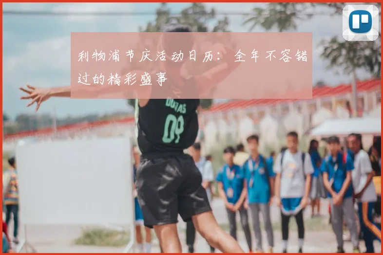 利物浦节庆活动日历:全年不容错过的精彩盛事