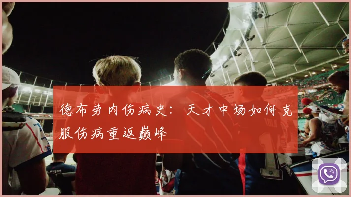 德布劳内伤病史:天才中场如何克服伤病重返巅峰