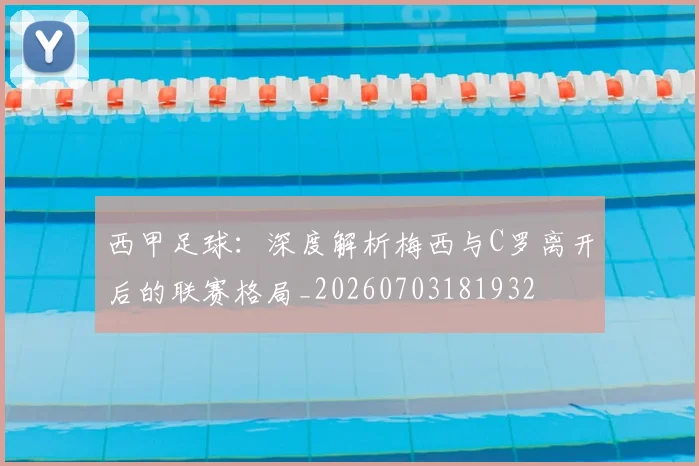 西甲足球:深度解析梅西与C罗离开后的联赛格局_20260703181932