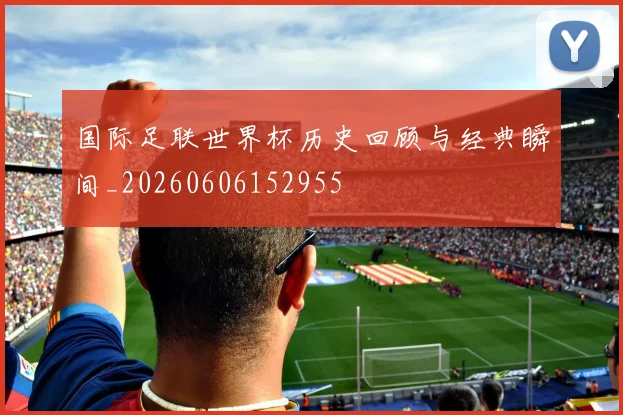 国际足联世界杯历史回顾与经典瞬间_20260606152955