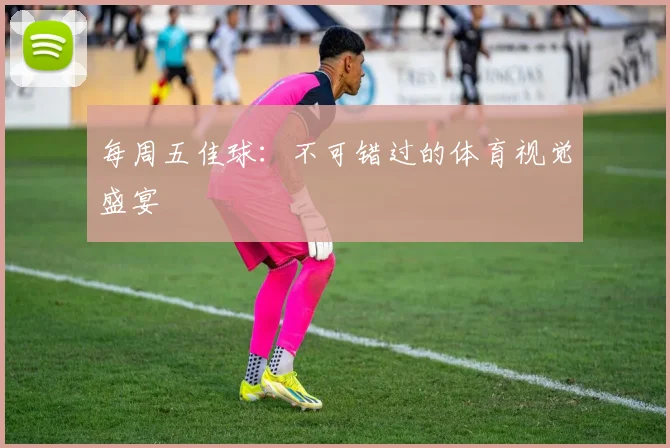 每周五佳球:不可错过的体育视觉盛宴