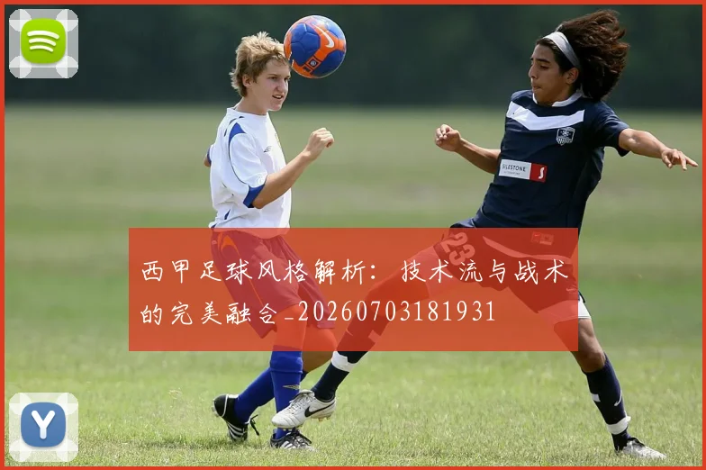 西甲足球风格解析:技术流与战术的完美融合_20260703181931
