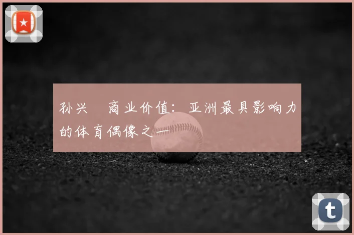 孙兴慜商业价值:亚洲最具影响力的体育偶像之一