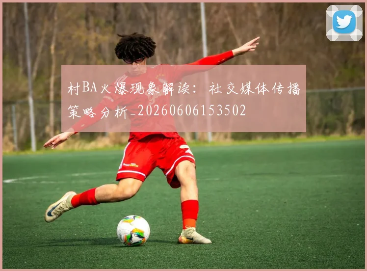 村BA火爆现象解读:社交媒体传播策略分析_20260606153502