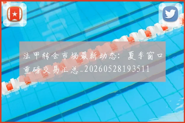 法甲转会市场最新动态:夏季窗口重磅交易汇总_20260528193511