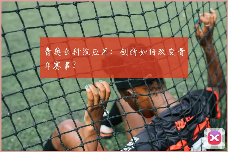 青奥会科技应用：创新如何改变青年赛事？
